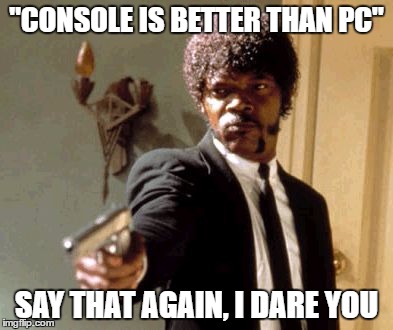 Say That Again I Dare You | "CONSOLE IS BETTER THAN PC"; SAY THAT AGAIN, I DARE YOU | image tagged in memes,say that again i dare you | made w/ Imgflip meme maker