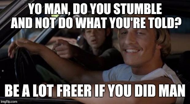 It'd Be A Lot Cooler If You Did | YO MAN, DO YOU STUMBLE AND NOT DO WHAT YOU'RE TOLD? BE A LOT FREER IF YOU DID MAN | image tagged in it'd be a lot cooler if you did | made w/ Imgflip meme maker