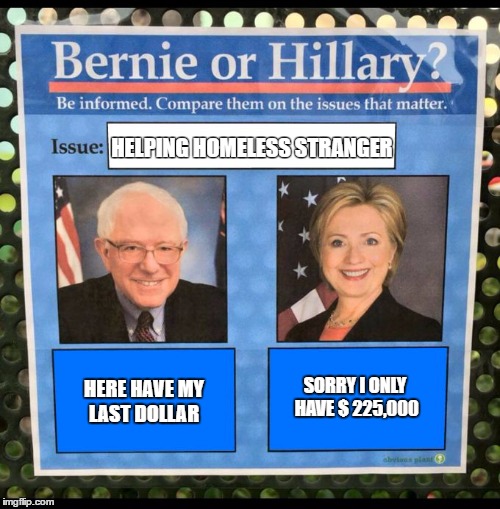 Bernie or Hillary? | HELPING HOMELESS STRANGER; HERE HAVE MY LAST DOLLAR; SORRY I ONLY HAVE $
225,000 | image tagged in bernie or hillary | made w/ Imgflip meme maker