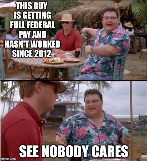 See Nobody Cares Meme | THIS GUY IS GETTING FULL FEDERAL PAY AND HASN'T WORKED SINCE 2012; SEE NOBODY CARES | image tagged in memes,see nobody cares | made w/ Imgflip meme maker