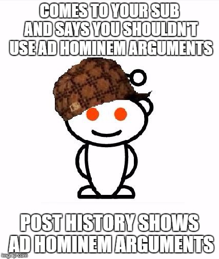 Scumbag Redditor | COMES TO YOUR SUB AND SAYS YOU SHOULDN'T USE AD HOMINEM ARGUMENTS; POST HISTORY SHOWS AD HOMINEM ARGUMENTS | image tagged in memes,scumbag redditor | made w/ Imgflip meme maker