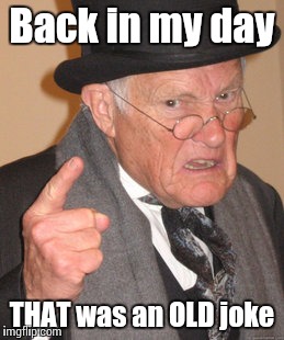 Back In My Day Meme | Back in my day THAT was an OLD joke | image tagged in memes,back in my day | made w/ Imgflip meme maker