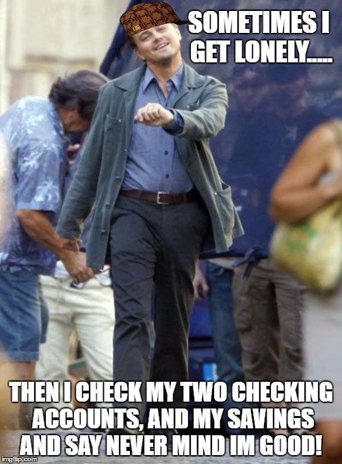 Dicaprio walking | SOMETIMES I GET LONELY..... THEN I CHECK MY TWO CHECKING ACCOUNTS, AND MY SAVINGS AND SAY NEVER MIND IM GOOD! | image tagged in dicaprio walking,scumbag | made w/ Imgflip meme maker