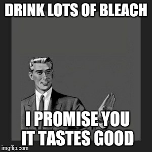Kill Yourself Guy | DRINK LOTS OF BLEACH; I PROMISE YOU IT TASTES GOOD | image tagged in memes,kill yourself guy | made w/ Imgflip meme maker
