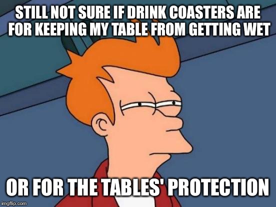 Futurama Fry |  STILL NOT SURE IF DRINK COASTERS ARE FOR KEEPING MY TABLE FROM GETTING WET; OR FOR THE TABLES' PROTECTION | image tagged in memes,futurama fry | made w/ Imgflip meme maker