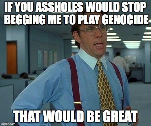 stOP IT!
My friends are jerks. | IF YOU ASSHOLES WOULD STOP BEGGING ME TO PLAY GENOCIDE; THAT WOULD BE GREAT | image tagged in memes,that would be great,undertale,genocide run,never | made w/ Imgflip meme maker
