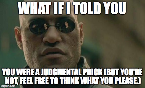 WHAT IF I TOLD YOU YOU WERE A JUDGMENTAL PRICK
(BUT YOU'RE NOT, FEEL FREE TO THINK WHAT YOU PLEASE.) | image tagged in memes,matrix morpheus | made w/ Imgflip meme maker