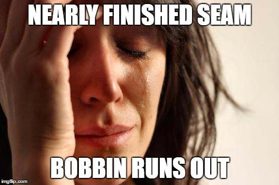 First World Problems Meme | NEARLY FINISHED SEAM; BOBBIN RUNS OUT | image tagged in memes,first world problems | made w/ Imgflip meme maker