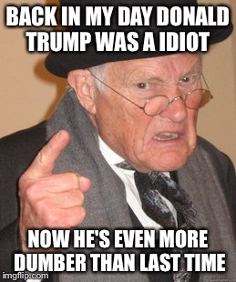 Back In My Day Meme | BACK IN MY DAY DONALD TRUMP WAS A IDIOT; NOW HE'S EVEN MORE DUMBER THAN LAST TIME | image tagged in memes,back in my day | made w/ Imgflip meme maker