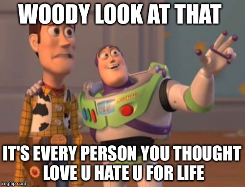 X, X Everywhere Meme | WOODY LOOK AT THAT; IT'S EVERY PERSON YOU THOUGHT LOVE U HATE U FOR LIFE | image tagged in memes,x x everywhere | made w/ Imgflip meme maker