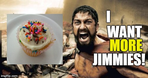 Sparta Leonidas Meme | MORE JIMMIES! WANT I | image tagged in memes,sparta leonidas | made w/ Imgflip meme maker