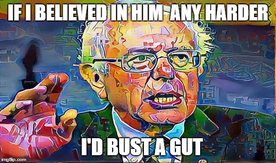 Gotta Believe.... | IF I BELIEVED IN HIM  ANY HARDER; I'D BUST A GUT | image tagged in feel the bern | made w/ Imgflip meme maker