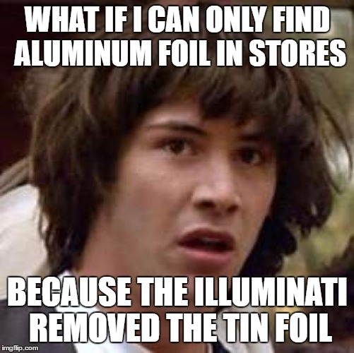 Conspiracy Keanu Meme | WHAT IF I CAN ONLY FIND ALUMINUM FOIL IN STORES BECAUSE THE ILLUMINATI REMOVED THE TIN FOIL | image tagged in memes,conspiracy keanu | made w/ Imgflip meme maker