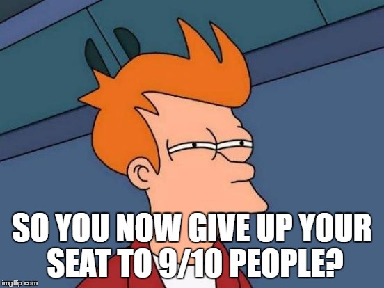 Futurama Fry Meme | SO YOU NOW GIVE UP YOUR SEAT TO 9/10 PEOPLE? | image tagged in memes,futurama fry | made w/ Imgflip meme maker