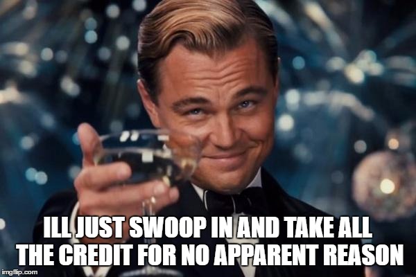 Leonardo Dicaprio Cheers Meme | ILL JUST SWOOP IN AND TAKE ALL THE CREDIT FOR NO APPARENT REASON | image tagged in memes,leonardo dicaprio cheers | made w/ Imgflip meme maker