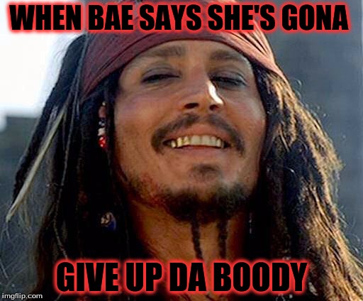 Jack sparrow | WHEN BAE SAYS SHE'S GONA; GIVE UP DA BOODY | image tagged in jack sparrow | made w/ Imgflip meme maker
