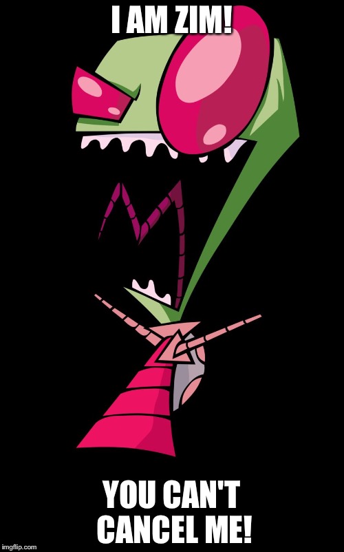 Invader Zim | I AM ZIM! YOU CAN'T CANCEL ME! | image tagged in invader zim | made w/ Imgflip meme maker