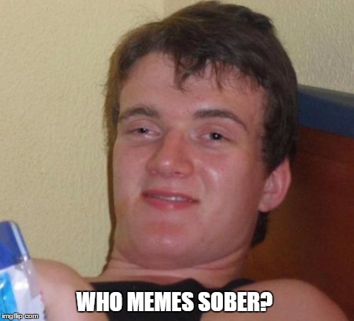 10 Guy Meme | WHO MEMES SOBER? | image tagged in memes,10 guy | made w/ Imgflip meme maker