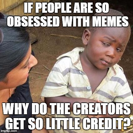 Third World Skeptical Kid | IF PEOPLE ARE SO OBSESSED WITH MEMES; WHY DO THE CREATORS GET SO LITTLE CREDIT? | image tagged in memes,third world skeptical kid | made w/ Imgflip meme maker