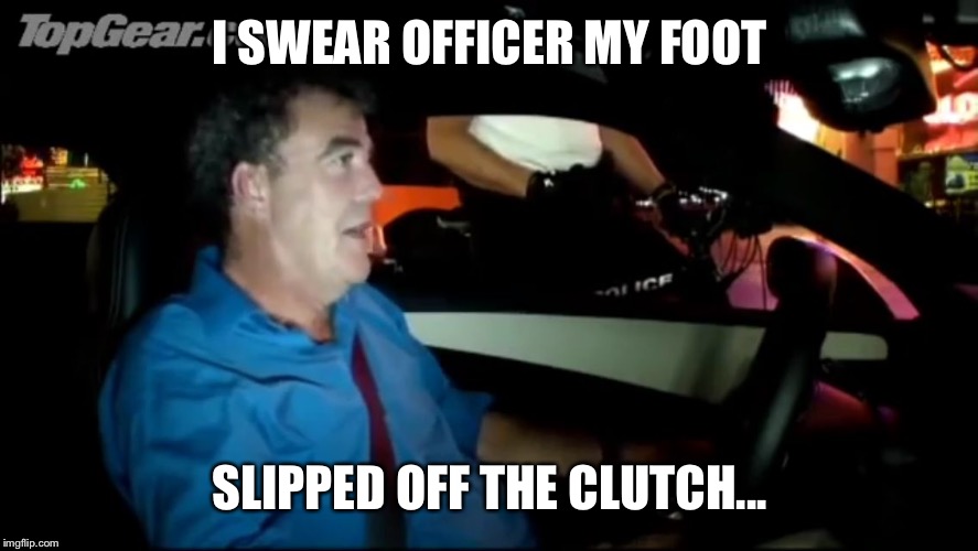 I SWEAR OFFICER MY FOOT; SLIPPED OFF THE CLUTCH... | image tagged in clarkson vegas | made w/ Imgflip meme maker