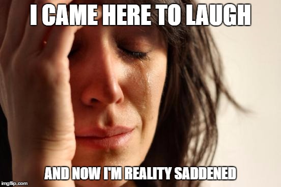 First World Problems Meme | I CAME HERE TO LAUGH AND NOW I'M REALITY SADDENED | image tagged in memes,first world problems | made w/ Imgflip meme maker