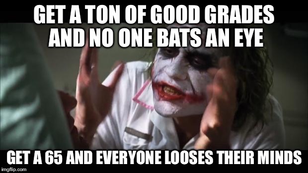 And everybody loses their minds | GET A TON OF GOOD GRADES AND NO ONE BATS AN EYE; GET A 65 AND EVERYONE LOOSES THEIR MINDS | image tagged in memes,and everybody loses their minds | made w/ Imgflip meme maker