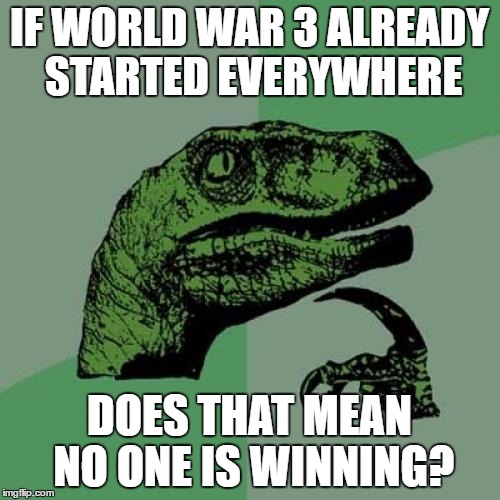 Philosoraptor Meme | IF WORLD WAR 3 ALREADY STARTED EVERYWHERE DOES THAT MEAN NO ONE IS WINNING? | image tagged in memes,philosoraptor | made w/ Imgflip meme maker