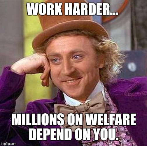 Creepy Condescending Wonka Meme | WORK HARDER... MILLIONS ON WELFARE DEPEND ON YOU. | image tagged in memes,creepy condescending wonka | made w/ Imgflip meme maker