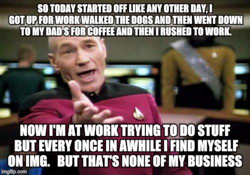 Picard Wtf Meme | SO TODAY STARTED OFF LIKE ANY OTHER DAY, I GOT UP FOR WORK WALKED THE DOGS AND THEN WENT DOWN TO MY DAD'S FOR COFFEE AND THEN I RUSHED TO WO | image tagged in memes,picard wtf | made w/ Imgflip meme maker