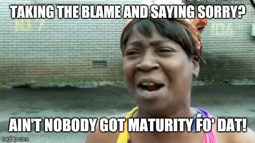Ain't Nobody Got Time For That Meme | TAKING THE BLAME AND SAYING SORRY? AIN'T NOBODY GOT MATURITY FO' DAT! | image tagged in memes,aint nobody got time for that | made w/ Imgflip meme maker