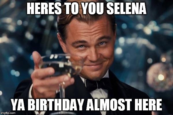 Leonardo Dicaprio Cheers | HERES TO YOU SELENA; YA BIRTHDAY ALMOST HERE | image tagged in memes,leonardo dicaprio cheers | made w/ Imgflip meme maker
