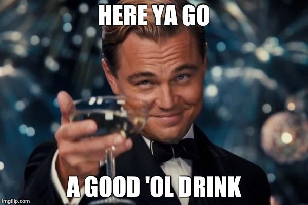 Leonardo Dicaprio Cheers Meme | HERE YA GO; A GOOD 'OL DRINK | image tagged in memes,leonardo dicaprio cheers | made w/ Imgflip meme maker