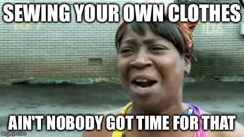 Ain't Nobody Got Time For That Meme | SEWING YOUR OWN CLOTHES AIN'T NOBODY GOT TIME FOR THAT | image tagged in memes,aint nobody got time for that | made w/ Imgflip meme maker