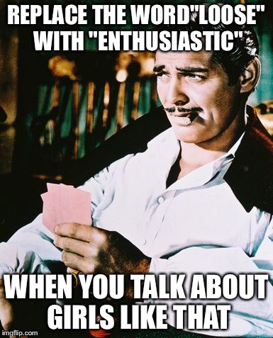 Rhett Butler | REPLACE THE WORD"LOOSE" WITH "ENTHUSIASTIC" WHEN YOU TALK ABOUT GIRLS LIKE THAT | image tagged in rhett butler | made w/ Imgflip meme maker