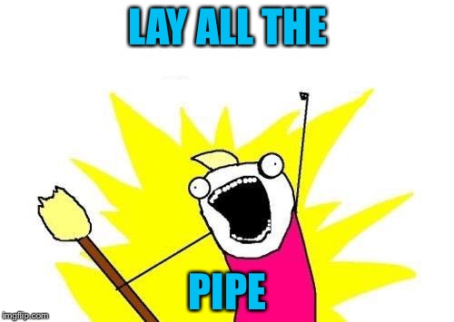 X All The Y Meme | LAY ALL THE PIPE | image tagged in memes,x all the y | made w/ Imgflip meme maker