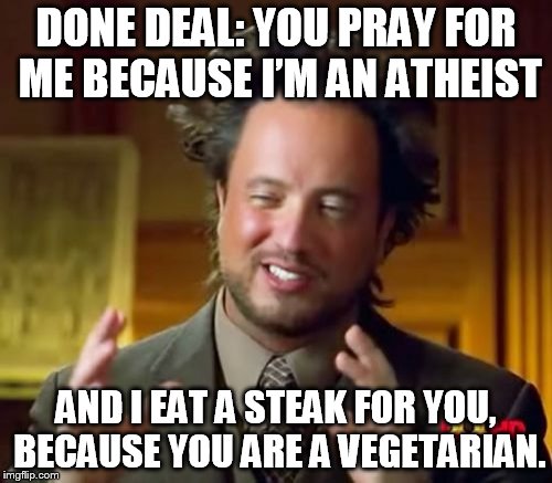 Ancient Aliens Meme | DONE DEAL: YOU PRAY FOR ME BECAUSE I’M AN ATHEIST; AND I EAT A STEAK FOR YOU, BECAUSE YOU ARE A VEGETARIAN. | image tagged in memes,ancient aliens | made w/ Imgflip meme maker