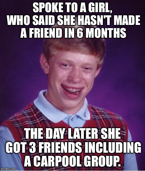 Bad Luck Brian Meme | SPOKE TO A GIRL, WHO SAID SHE HASN'T MADE A FRIEND IN 6 MONTHS; THE DAY LATER SHE GOT 3 FRIENDS INCLUDING A CARPOOL GROUP. | image tagged in memes,bad luck brian,AdviceAnimals | made w/ Imgflip meme maker