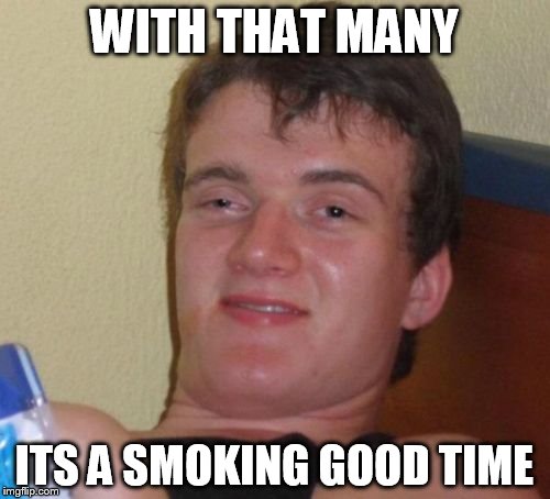 10 Guy Meme | WITH THAT MANY ITS A SMOKING GOOD TIME | image tagged in memes,10 guy | made w/ Imgflip meme maker