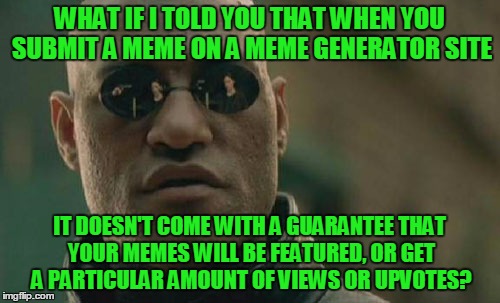 Matrix Morpheus Meme | WHAT IF I TOLD YOU THAT WHEN YOU SUBMIT A MEME ON A MEME GENERATOR SITE IT DOESN'T COME WITH A GUARANTEE THAT YOUR MEMES WILL BE FEATURED, O | image tagged in memes,matrix morpheus | made w/ Imgflip meme maker