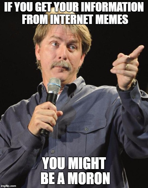 Jeff Foxworthy |  IF YOU GET YOUR INFORMATION FROM INTERNET MEMES; YOU MIGHT BE A MORON | image tagged in jeff foxworthy | made w/ Imgflip meme maker
