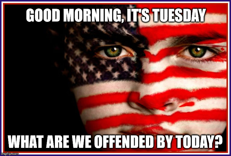 GOOD MORNING, IT'S TUESDAY; WHAT ARE WE OFFENDED BY TODAY? | image tagged in america,good morning,memes | made w/ Imgflip meme maker