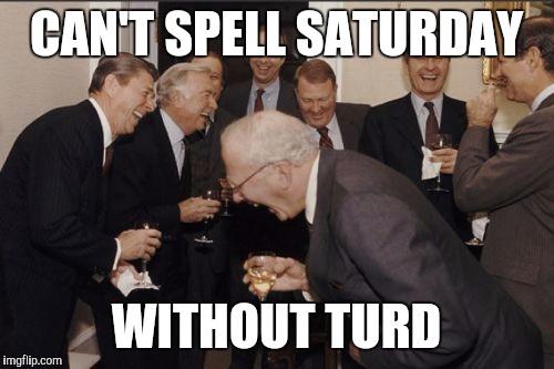 Laughing Men In Suits Meme | CAN'T SPELL SATURDAY; WITHOUT TURD | image tagged in memes,laughing men in suits | made w/ Imgflip meme maker