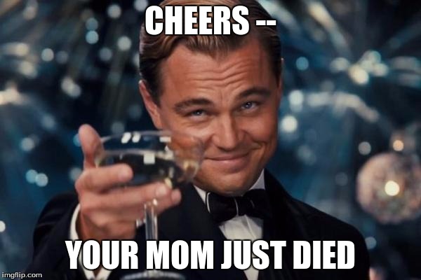 Leonardo Dicaprio Cheers | CHEERS --; YOUR MOM JUST DIED | image tagged in memes,leonardo dicaprio cheers | made w/ Imgflip meme maker