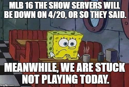 mlb 16 the show players be like | MLB 16 THE SHOW SERVERS WILL BE DOWN ON 4/20, OR SO THEY SAID. MEANWHILE, WE ARE STUCK NOT PLAYING TODAY. | image tagged in spongebob coffee,mlb 16,mlb,the show | made w/ Imgflip meme maker