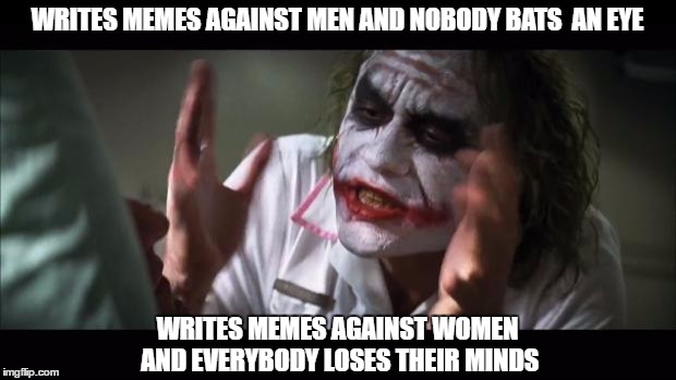 And everybody loses their minds Meme | WRITES MEMES AGAINST MEN AND NOBODY BATS  AN EYE; WRITES MEMES AGAINST WOMEN AND EVERYBODY LOSES THEIR MINDS | image tagged in memes,and everybody loses their minds | made w/ Imgflip meme maker