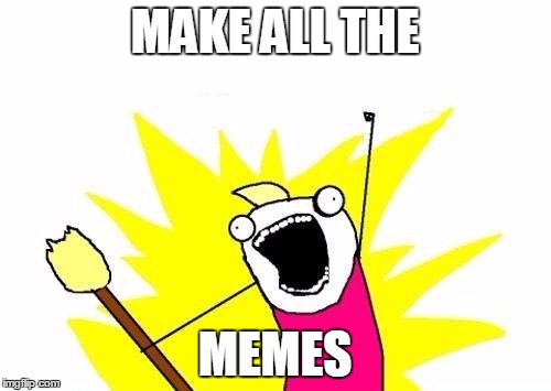 X All The Y Meme | MAKE ALL THE MEMES | image tagged in memes,x all the y | made w/ Imgflip meme maker