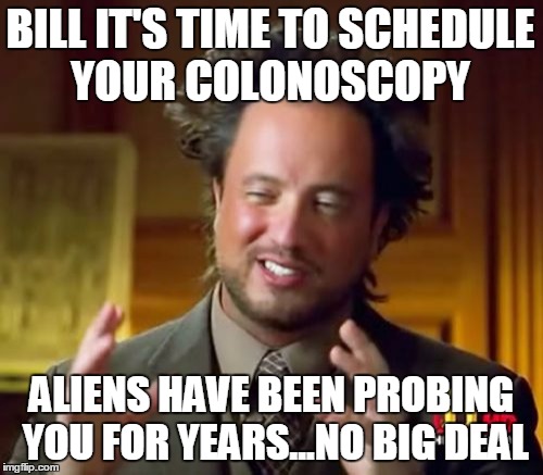 Ancient Aliens Meme | BILL IT'S TIME TO SCHEDULE YOUR COLONOSCOPY; ALIENS HAVE BEEN PROBING YOU FOR YEARS...NO BIG DEAL | image tagged in memes,ancient aliens | made w/ Imgflip meme maker