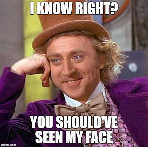 Creepy Condescending Wonka Meme | I KNOW RIGHT? YOU SHOULD'VE SEEN MY FACE | image tagged in memes,creepy condescending wonka | made w/ Imgflip meme maker