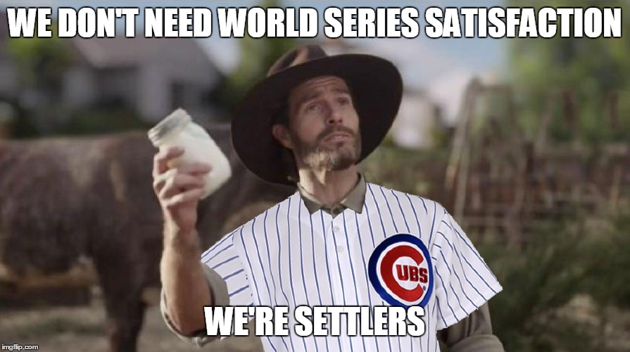 WE DON'T NEED WORLD SERIES SATISFACTION; WE'RE SETTLERS | image tagged in chicago cubs | made w/ Imgflip meme maker