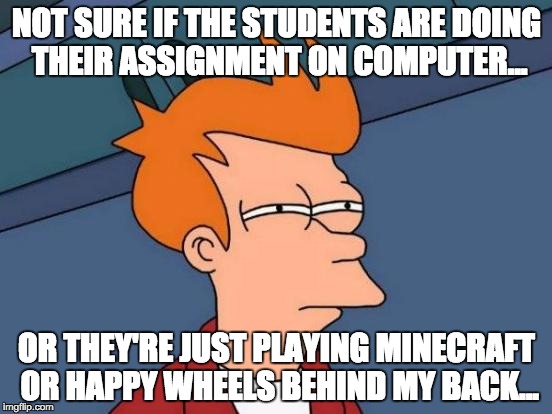 Best Level of Slack | NOT SURE IF THE STUDENTS ARE DOING THEIR ASSIGNMENT ON COMPUTER... OR THEY'RE JUST PLAYING MINECRAFT OR HAPPY WHEELS BEHIND MY BACK... | image tagged in memes,futurama fry | made w/ Imgflip meme maker